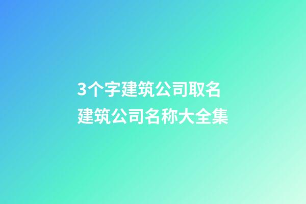 3个字建筑公司取名 建筑公司名称大全集-第1张-公司起名-玄机派